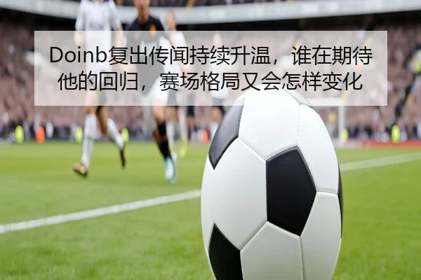 Doinb复出传闻持续升温，谁在期待他的回归，赛场格局又会怎样变化（mksports）