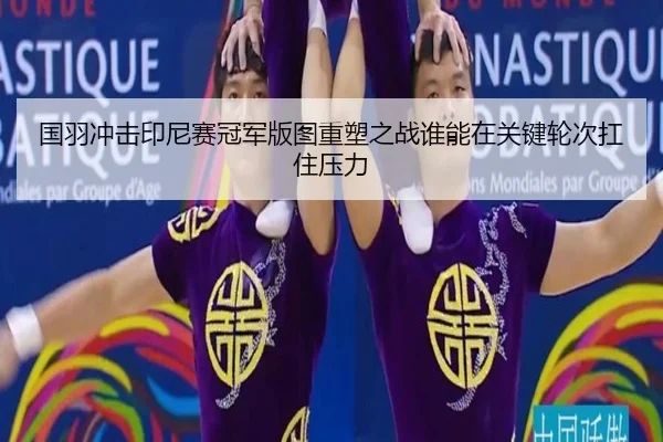 国羽冲击印尼赛冠军版图重塑之战谁能在关键轮次扛住压力 | mksports